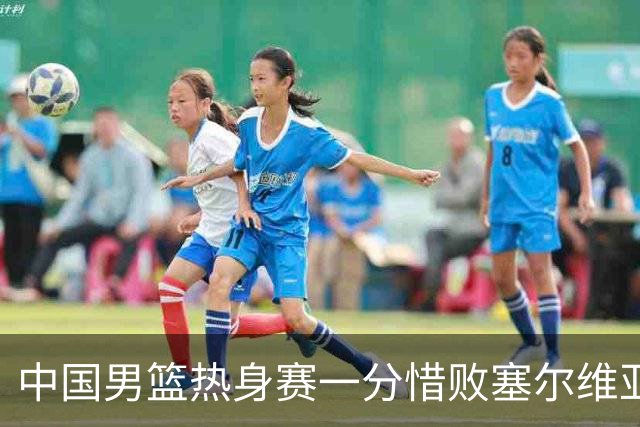 中国男篮热身赛一分惜败塞尔维亚KK FMP俱乐部队